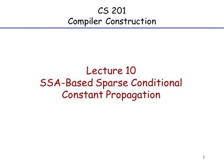 1 CS 201 Compiler Construction Lecture 10 SSA-Based Sparse Conditional Constant Propagation.