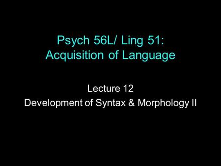 Psych 56L/ Ling 51: Acquisition of Language Lecture 12 Development of Syntax & Morphology II.
