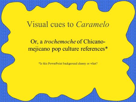 Visual cues to Caramelo Or, a trochemoche of Chicano- mejicano pop culture references* *Is this PowerPoint background cheesy or what?