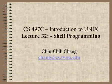 CS 497C – Introduction to UNIX Lecture 32: - Shell Programming Chin-Chih Chang