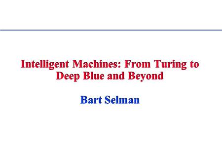 Intelligent Machines: From Turing to Deep Blue and Beyond Bart Selman.