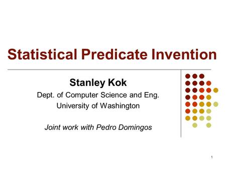 1 Statistical Predicate Invention Stanley Kok Dept. of Computer Science and Eng. University of Washington Joint work with Pedro Domingos.