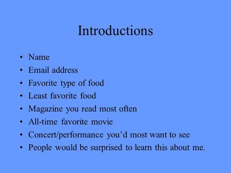 Introductions Name Email address Favorite type of food Least favorite food Magazine you read most often All-time favorite movie Concert/performance you’d.