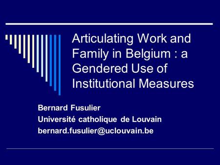 Articulating Work and Family in Belgium : a Gendered Use of Institutional Measures Bernard Fusulier Université catholique de Louvain