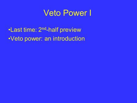 Veto Power I Last time: 2 nd -half preview Veto power: an introduction.