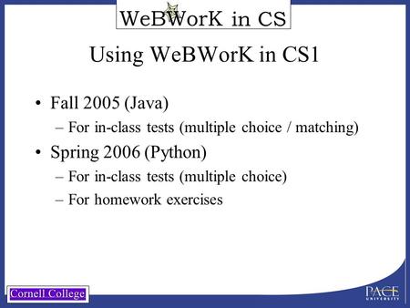 In CS Using WeBWorK in CS1 Fall 2005 (Java) –For in-class tests (multiple choice / matching) Spring 2006 (Python) –For in-class tests (multiple choice)