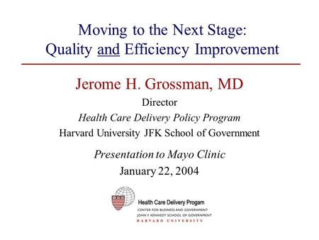 Moving to the Next Stage: Quality and Efficiency Improvement Jerome H. Grossman, MD Director Health Care Delivery Policy Program Harvard University JFK.
