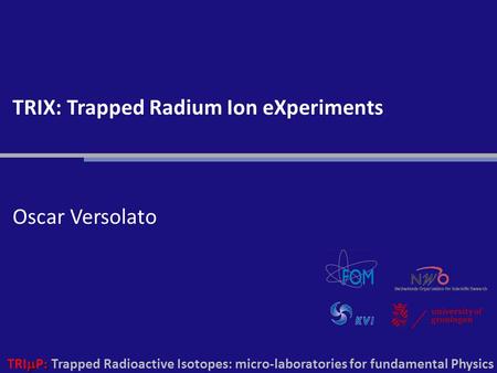  : TRI  P : Trapped Radioactive Isotopes: micro-laboratories for fundamental Physics TRIX: Trapped Radium Ion eXperiments Oscar Versolato.