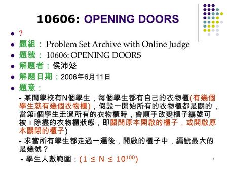 1 10606: OPENING DOORS ? 題組： Problem Set Archive with Online Judge 題號： 10606: OPENING DOORS 解題者：侯沛彣 解題日期： 2006 年 6 月 11 日 題意： - 某間學校有 N 個學生，每個學生都有自己的衣物櫃.