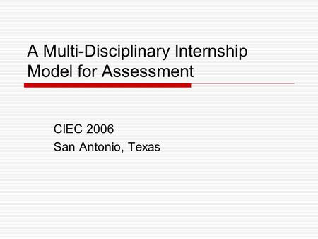 A Multi-Disciplinary Internship Model for Assessment CIEC 2006 San Antonio, Texas.