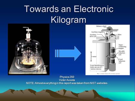 Towards an Electronic Kilogram Physics 250 Victor Acosta NOTE: Almost everything in this report was taken from NIST websites.