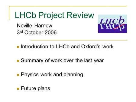 LHCb Project Review Neville Harnew 3 rd October 2006 Introduction to LHCb and Oxford’s work Summary of work over the last year Physics work and planning.