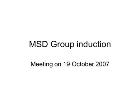 MSD Group induction Meeting on 19 October 2007. What is MSD Group Academic Members (7): –A.Bystrov, E.G. Chester, J.N. Coleman, D.J.Kinniment, A.M. Koelmans,