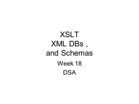 XSLT XML DBs, and Schemas Week 18 DSA. The Whisky Case study XSLT can be applied in the client. –Add a xml processing instruction to the xml to bind to.