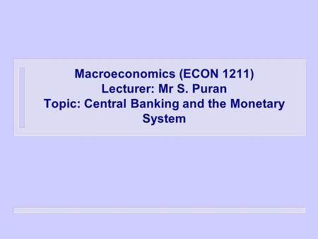 Macroeconomics (ECON 1211) Lecturer: Mr S. Puran Topic: Central Banking and the Monetary System.