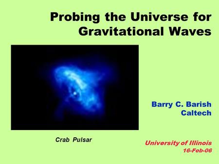 Probing the Universe for Gravitational Waves Barry C. Barish Caltech University of Illinois 16-Feb-06 Crab Pulsar.