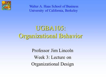UGBA105: Organizational Behavior Professor Jim Lincoln Week 3: Lecture on Organizational Design Walter A. Haas School of Business University of California,