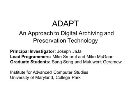 ADAPT An Approach to Digital Archiving and Preservation Technology Principal Investigator: Joseph JaJa Lead Programmers: Mike Smorul and Mike McGann Graduate.
