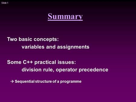 Slide 1 Summary Two basic concepts: variables and assignments Some C++ practical issues: division rule, operator precedence  Sequential structure of a.