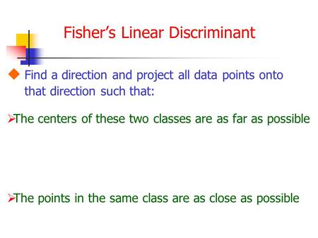 Fisher’s Linear Discriminant  Find a direction and project all data points onto that direction such that:  The points in the same class are as close.