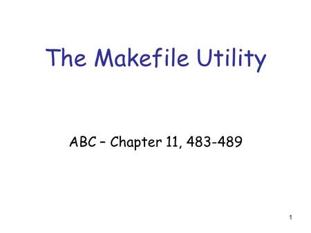 1 The Makefile Utility ABC – Chapter 11, 483-489.