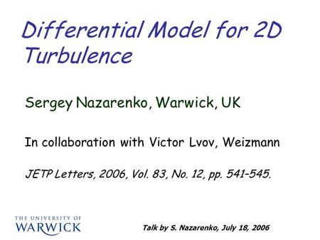 Talk by S. Nazarenko, July 18, 2006 Differential Model for 2D Turbulence Sergey Nazarenko, Warwick, UK In collaboration with Victor Lvov, Weizmann JETP.