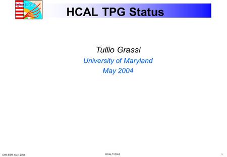 CMS ESR. May, 2004 HCAL TriDAS 1 HCAL TPG Status Tullio Grassi University of Maryland May 2004.