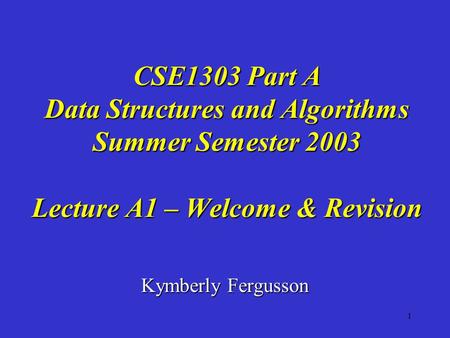 1 Kymberly Fergusson CSE1303 Part A Data Structures and Algorithms Summer Semester 2003 Lecture A1 – Welcome & Revision.