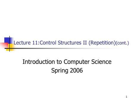 1 Lecture 11:Control Structures II (Repetition) (cont.) Introduction to Computer Science Spring 2006.