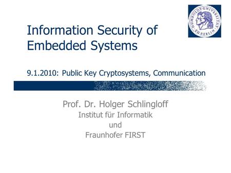 Information Security of Embedded Systems 9.1.2010: Public Key Cryptosystems, Communication Prof. Dr. Holger Schlingloff Institut für Informatik und Fraunhofer.