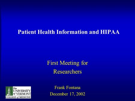Patient Health Information and HIPAA First Meeting for Researchers Frank Fontana December 17, 2002.