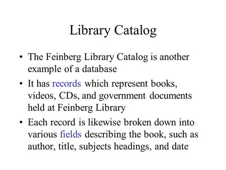 Library Catalog The Feinberg Library Catalog is another example of a database It has records which represent books, videos, CDs, and government documents.