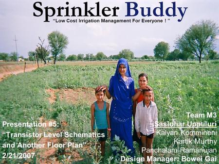 Sprinkler Buddy Presentation #5: “Transistor Level Schematics and Another Floor Plan” 2/21/2007 Team M3 Sasidhar Uppuluri Kalyan Kommineni Kartik Murthy.