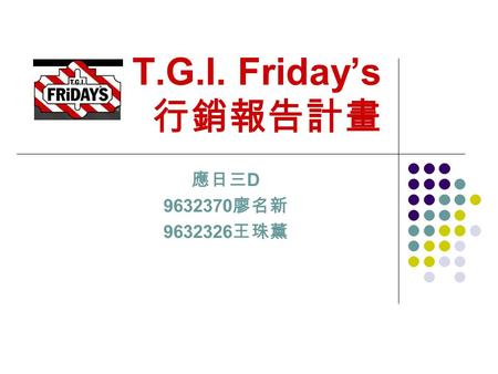 T.G.I. Friday’s 行銷報告計畫 應日三 D 9632370 廖名新 9632326 王珠薰.