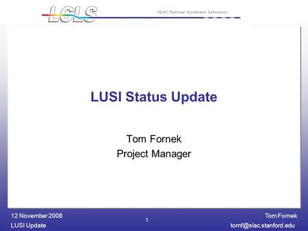 Tom Fornek LUSI 12 November 2008 SLAC National Accelerator Laboratory 1 LUSI Status Update Tom Fornek Project Manager.