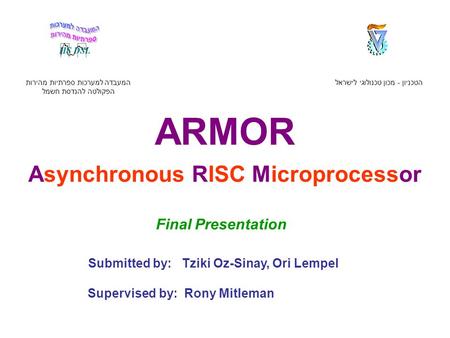 ARMOR Asynchronous RISC Microprocessor הטכניון - מכון טכנולוגי לישראל המעבדה למערכות ספרתיות מהירות הפקולטה להנדסת חשמל Submitted by: Tziki Oz-Sinay,