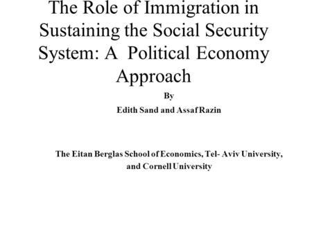 The Role of Immigration in Sustaining the Social Security System: A Political Economy Approach By Edith Sand and Assaf Razin The Eitan Berglas School of.
