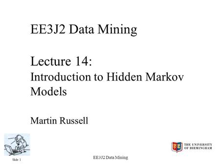 Slide 1 EE3J2 Data Mining EE3J2 Data Mining Lecture 14: Introduction to Hidden Markov Models Martin Russell.
