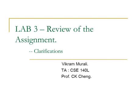 LAB 3 – Review of the Assignment. -- Clarifications Vikram Murali. TA : CSE 140L Prof. CK Cheng.