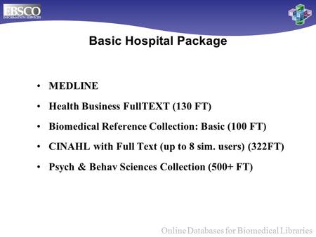 Online Databases for Biomedical Libraries Basic Hospital Package MEDLINE Health Business FullTEXT (130 FT) Biomedical Reference Collection: Basic (100.