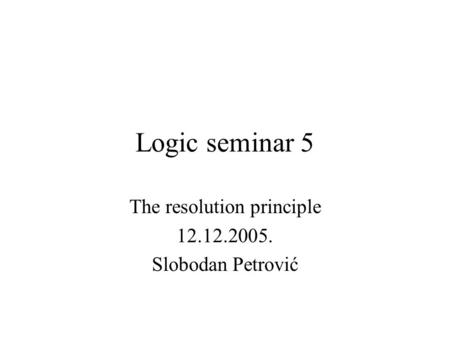 Logic seminar 5 The resolution principle 12.12.2005. Slobodan Petrović.