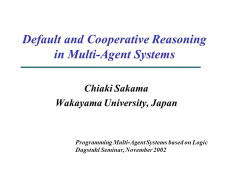 Default and Cooperative Reasoning in Multi-Agent Systems Chiaki Sakama Wakayama University, Japan Programming Multi-Agent Systems based on Logic Dagstuhl.