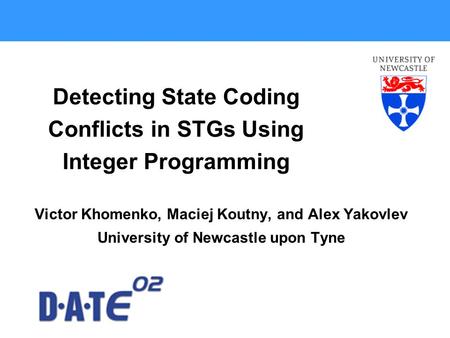 Detecting State Coding Conflicts in STGs Using Integer Programming Victor Khomenko, Maciej Koutny, and Alex Yakovlev University of Newcastle upon Tyne.