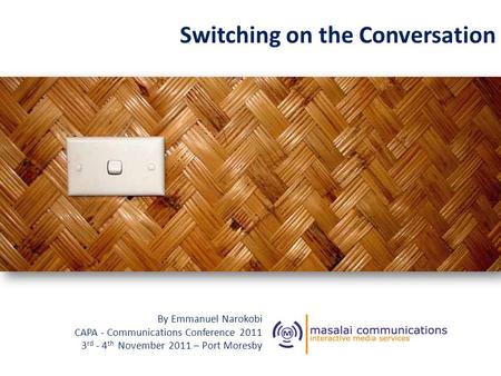 Switching on the Conversation By Emmanuel Narokobi CAPA - Communications Conference 2011 3 rd - 4 th November 2011 – Port Moresby.