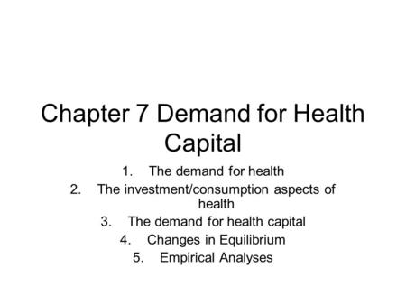 Chapter 7 Demand for Health Capital 1.The demand for health 2.The investment/consumption aspects of health 3.The demand for health capital 4.Changes in.