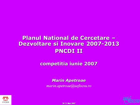 30-31 Mai 2007 Planul National de Cercetare – Dezvoltare si Inovare 2007-2013 PNCDI II competitia iunie 2007 Marin Apetroae