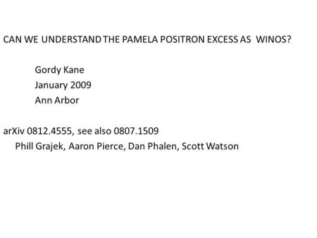 CAN WE UNDERSTAND THE PAMELA POSITRON EXCESS AS WINOS? Gordy Kane January 2009 Ann Arbor arXiv 0812.4555, see also 0807.1509 Phill Grajek, Aaron Pierce,