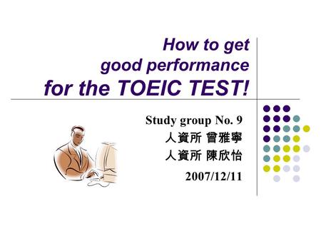 How to get good performance for the TOEIC TEST! Study group No. 9 人資所 曾雅寧 人資所 陳欣怡 2007/12/11.