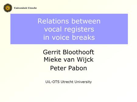 Relations between vocal registers in voice breaks Gerrit Bloothooft Mieke van Wijck Peter Pabon UiL-OTS Utrecht University.