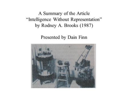 A Summary of the Article “Intelligence Without Representation” by Rodney A. Brooks (1987) Presented by Dain Finn.